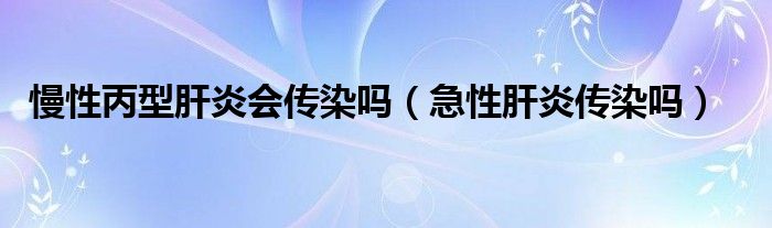 慢性丙型肝炎會(huì)傳染嗎（急性肝炎傳染嗎）