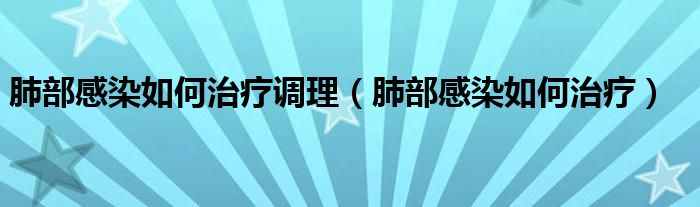 肺部感染如何治療調理（肺部感染如何治療）