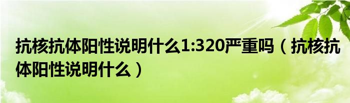 抗核抗體陽性說明什么1:320嚴重嗎（抗核抗體陽性說明什么）