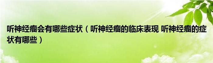 聽神經(jīng)瘤會有哪些癥狀（聽神經(jīng)瘤的臨床表現(xiàn) 聽神經(jīng)瘤的癥狀有哪些）