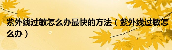 紫外線過敏怎么辦最快的方法（紫外線過敏怎么辦）