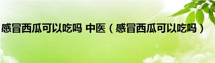 感冒西瓜可以吃嗎 中醫(yī)（感冒西瓜可以吃嗎）