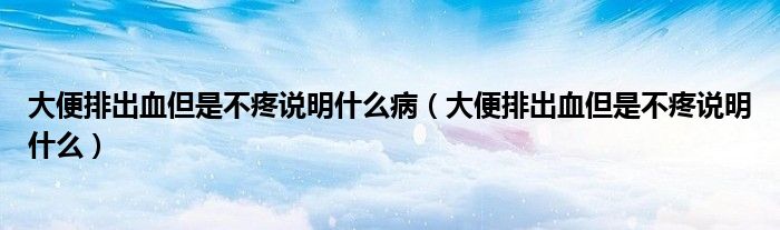 大便排出血但是不疼說明什么?。ù蟊闩懦鲅遣惶壅f明什么）