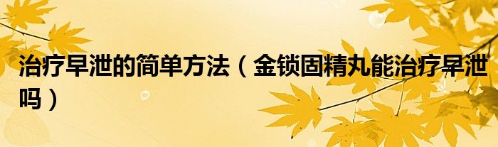 治療早泄的簡單方法（金鎖固精丸能治療早泄嗎）