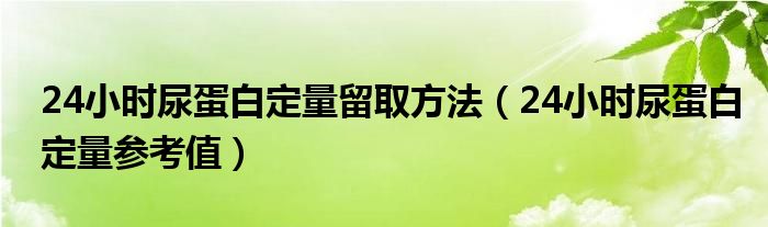 24小時尿蛋白定量留取方法（24小時尿蛋白定量參考值）