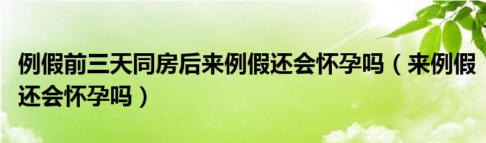 例假前三天同房后來例假還會懷孕嗎（來例假還會懷孕嗎）