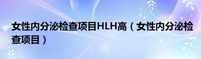 女性內(nèi)分泌檢查項目HLH高（女性內(nèi)分泌檢查項目）