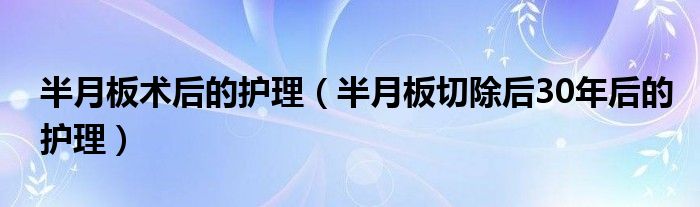 半月板術后的護理（半月板切除后30年后的護理）