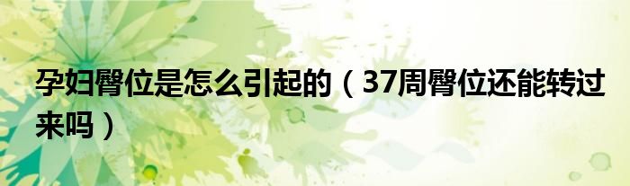 孕婦臀位是怎么引起的（37周臀位還能轉(zhuǎn)過(guò)來(lái)嗎）