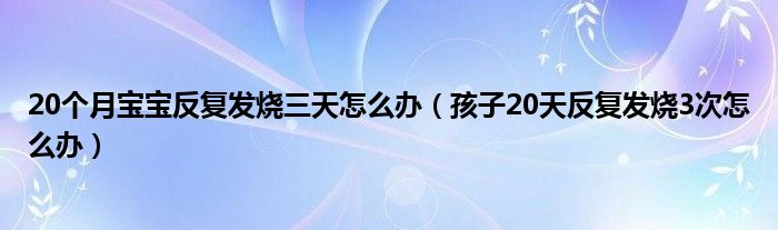 20個月寶寶反復(fù)發(fā)燒三天怎么辦（孩子20天反復(fù)發(fā)燒3次怎么辦）