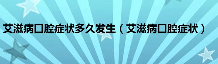 艾滋病口腔癥狀多久發(fā)生（艾滋病口腔癥狀）