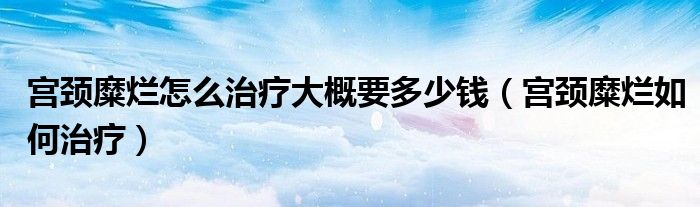 宮頸糜爛怎么治療大概要多少錢（宮頸糜爛如何治療）