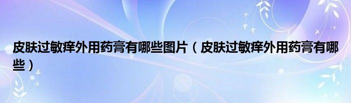 皮膚過(guò)敏癢外用藥膏有哪些圖片（皮膚過(guò)敏癢外用藥膏有哪些）