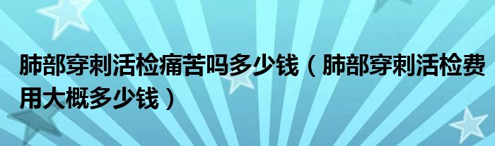 肺部穿刺活檢痛苦嗎多少錢（肺部穿刺活檢費(fèi)用大概多少錢）