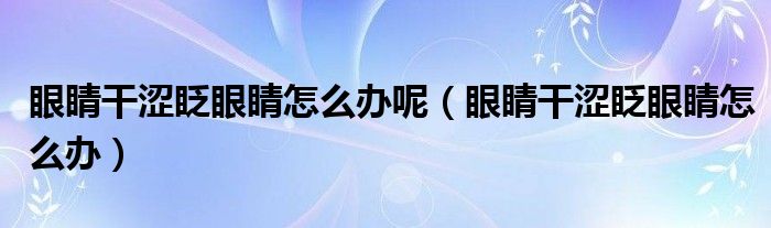 眼睛干澀眨眼睛怎么辦呢（眼睛干澀眨眼睛怎么辦）