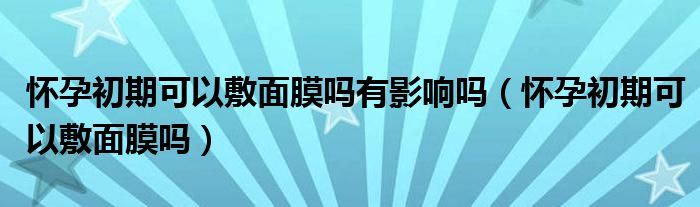 懷孕初期可以敷面膜嗎有影響嗎（懷孕初期可以敷面膜嗎）