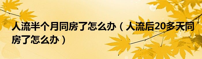 人流半個月同房了怎么辦（人流后20多天同房了怎么辦）