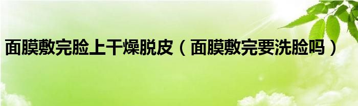 面膜敷完臉上干燥脫皮（面膜敷完要洗臉嗎）