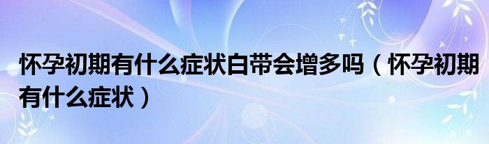 懷孕初期有什么癥狀白帶會增多嗎（懷孕初期有什么癥狀）