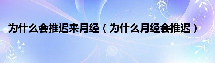 為什么會推遲來月經（為什么月經會推遲）