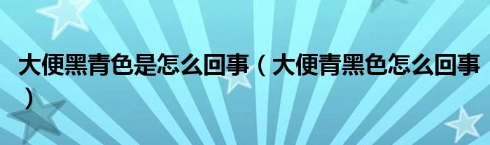 大便黑青色是怎么回事（大便青黑色怎么回事）