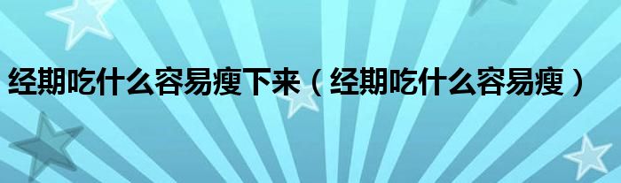 經(jīng)期吃什么容易瘦下來(lái)（經(jīng)期吃什么容易瘦）