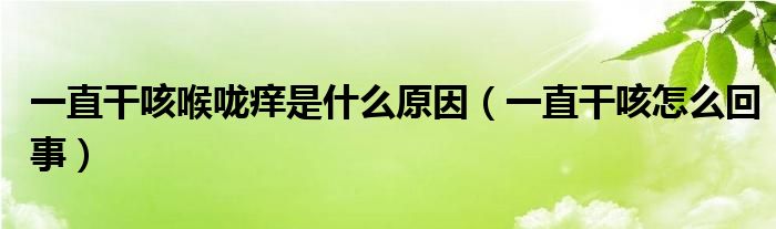 一直干咳喉嚨癢是什么原因（一直干咳怎么回事）