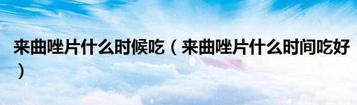 來曲唑片什么時候吃（來曲唑片什么時間吃好）