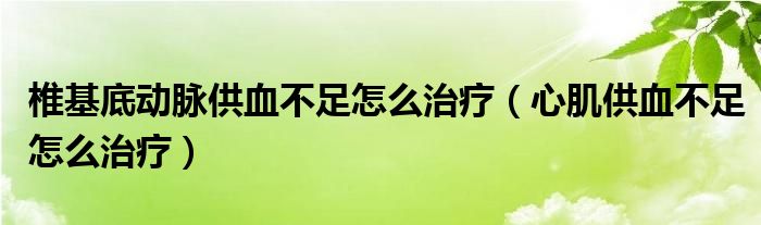 椎基底動脈供血不足怎么治療（心肌供血不足怎么治療）