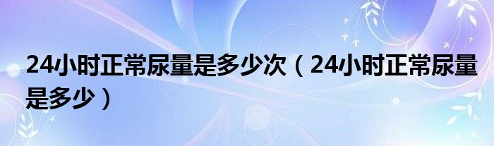 24小時正常尿量是多少次（24小時正常尿量是多少）