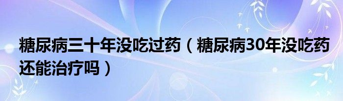 糖尿病三十年沒吃過(guò)藥（糖尿病30年沒吃藥還能治療嗎）