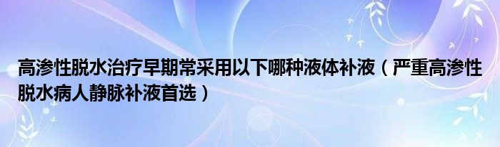 高滲性脫水治療早期常采用以下哪種液體補液（嚴重高滲性脫水病人靜脈補液首選）