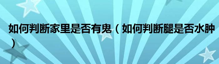 如何判斷家里是否有鬼（如何判斷腿是否水腫）