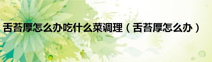 舌苔厚怎么辦吃什么菜調理（舌苔厚怎么辦）