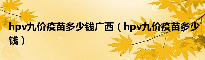 hpv九價疫苗多少錢廣西（hpv九價疫苗多少錢）