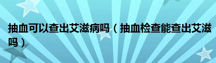 抽血可以查出艾滋病嗎（抽血檢查能查出艾滋嗎）