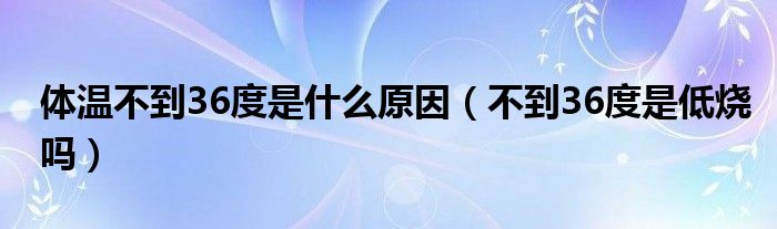 體溫不到36度是什么原因（不到36度是低燒嗎）