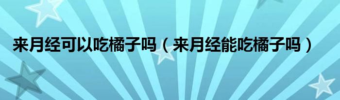 來月經(jīng)可以吃橘子嗎（來月經(jīng)能吃橘子嗎）