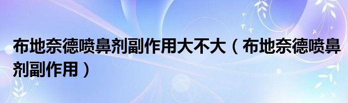 布地奈德噴鼻劑副作用大不大（布地奈德噴鼻劑副作用）