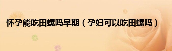 懷孕能吃田螺嗎早期（孕婦可以吃田螺嗎）