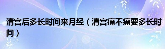 清宮后多長(zhǎng)時(shí)間來月經(jīng)（清宮痛不痛要多長(zhǎng)時(shí)間）