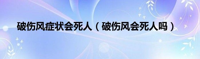 破傷風(fēng)癥狀會死人（破傷風(fēng)會死人嗎）