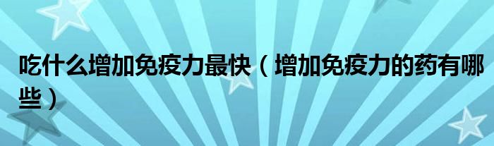 吃什么增加免疫力最快（增加免疫力的藥有哪些）