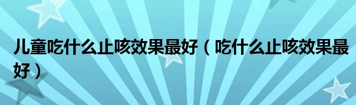 兒童吃什么止咳效果最好（吃什么止咳效果最好）