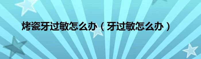 烤瓷牙過敏怎么辦（牙過敏怎么辦）