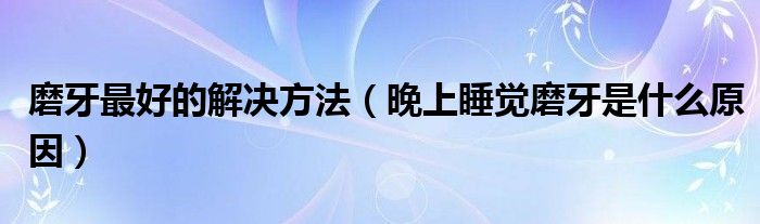 磨牙最好的解決方法（晚上睡覺(jué)磨牙是什么原因）