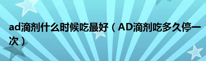 ad滴劑什么時候吃最好（AD滴劑吃多久停一次）