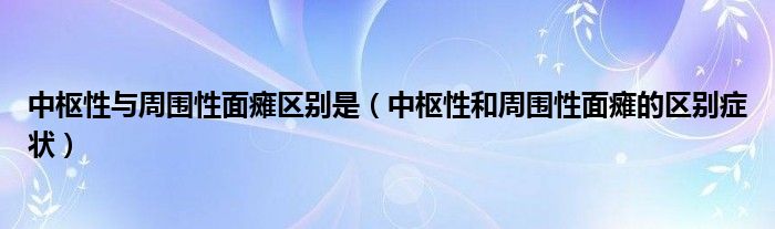 中樞性與周?chē)悦姘c區(qū)別是（中樞性和周?chē)悦姘c的區(qū)別癥狀）