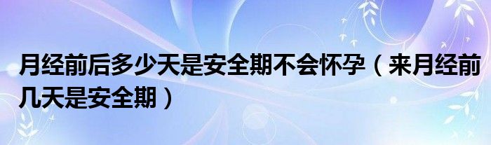 月經(jīng)前后多少天是安全期不會懷孕（來月經(jīng)前幾天是安全期）