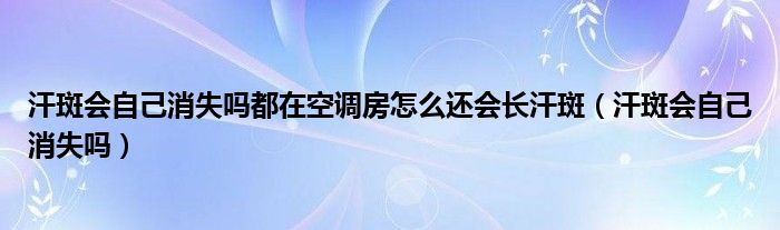 汗斑會自己消失嗎都在空調房怎么還會長汗斑（汗斑會自己消失嗎）